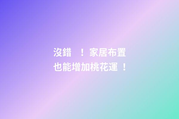 沒錯！家居布置也能增加桃花運！